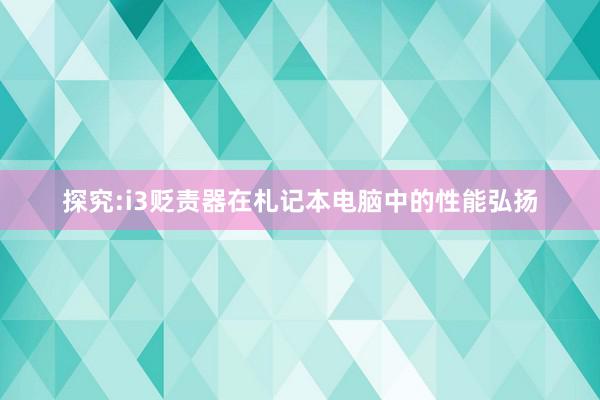 探究:i3贬责器在札记本电脑中的性能弘扬