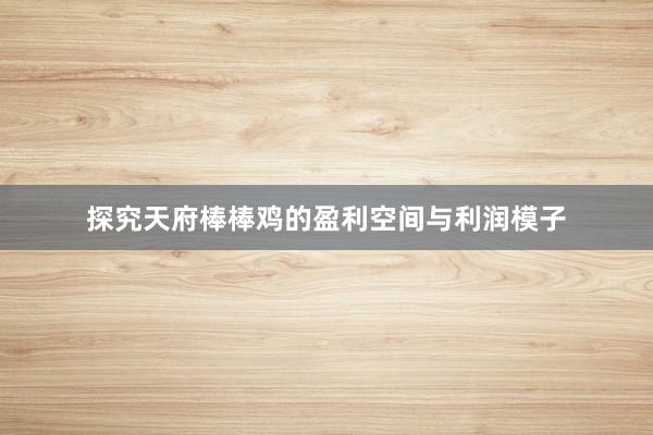 探究天府棒棒鸡的盈利空间与利润模子